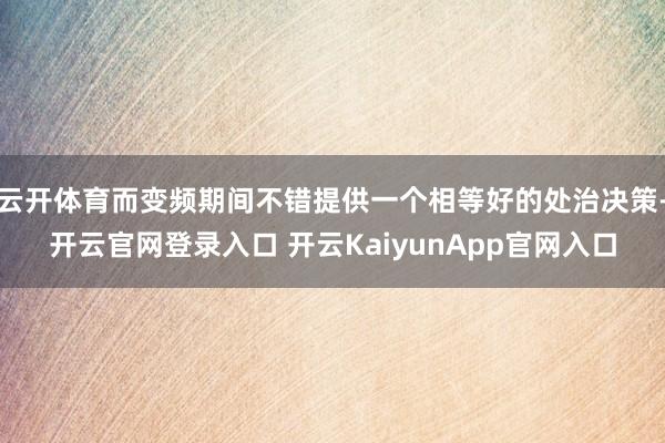云开体育而变频期间不错提供一个相等好的处治决策-开云官网登录入口 开云KaiyunApp官网入口