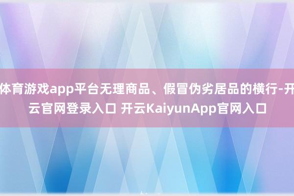 体育游戏app平台无理商品、假冒伪劣居品的横行-开云官网登录入口 开云KaiyunApp官网入口