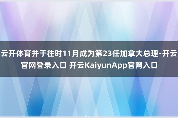 云开体育并于往时11月成为第23任加拿大总理-开云官网登录入口 开云KaiyunApp官网入口