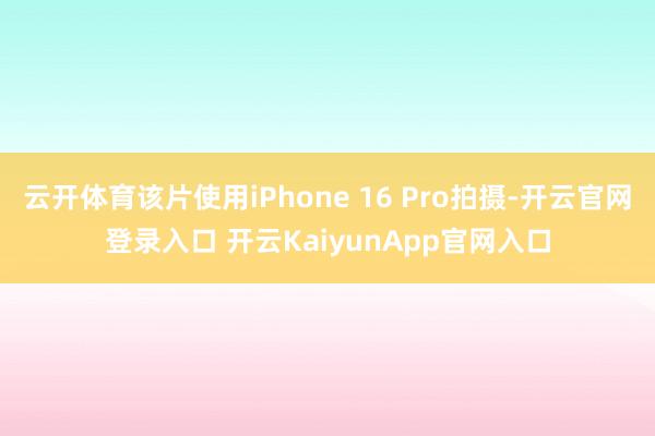 云开体育该片使用iPhone 16 Pro拍摄-开云官网登录入口 开云KaiyunApp官网入口