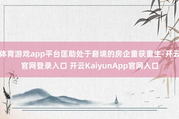 体育游戏app平台匡助处于窘境的房企重获重生-开云官网登录入口 开云KaiyunApp官网入口