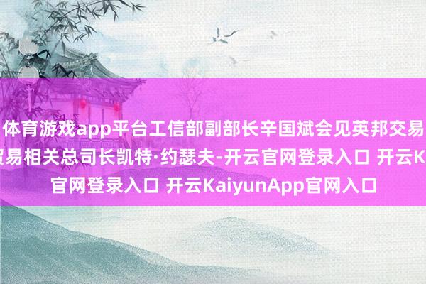 体育游戏app平台工信部副部长辛国斌会见英邦交易贸易部经济安全和贸易相关总司长凯特·约瑟夫-开云官网登录入口 开云KaiyunApp官网入口