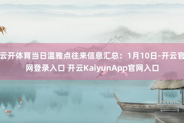 云开体育当日温雅点往来信息汇总:1月10日-开云官网登录入口 开云KaiyunApp官网入口