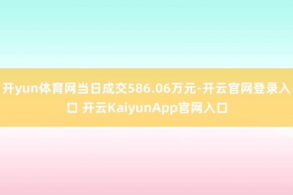 开yun体育网当日成交586.06万元-开云官网登录入口 开云KaiyunApp官网入口