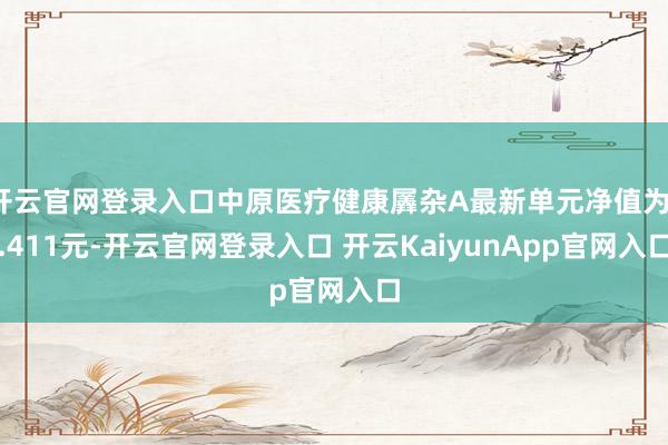 开云官网登录入口中原医疗健康羼杂A最新单元净值为1.411元-开云官网登录入口 开云KaiyunApp官网入口