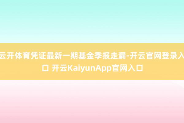 云开体育凭证最新一期基金季报走漏-开云官网登录入口 开云KaiyunApp官网入口
