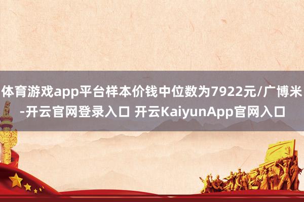 体育游戏app平台样本价钱中位数为7922元/广博米-开云官网登录入口 开云KaiyunApp官网入口