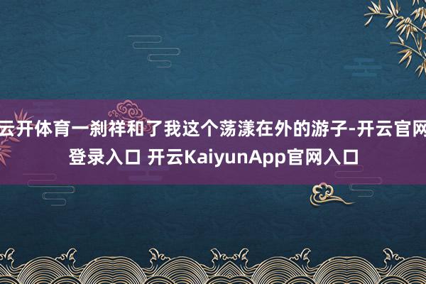 云开体育一刹祥和了我这个荡漾在外的游子-开云官网登录入口 开云KaiyunApp官网入口