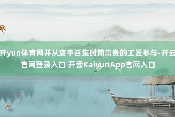 开yun体育网并从寰宇召集时期富贵的工匠参与-开云官网登录入口 开云KaiyunApp官网入口