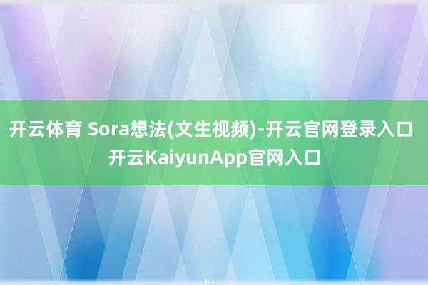 开云体育 Sora想法(文生视频)-开云官网登录入口 开云KaiyunApp官网入口