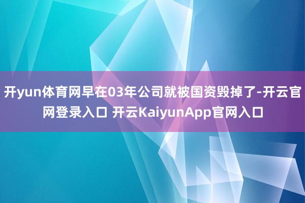 开yun体育网早在03年公司就被国资毁掉了-开云官网登录入口 开云KaiyunApp官网入口