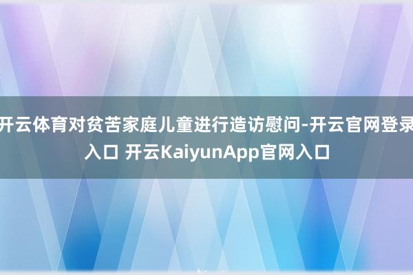 开云体育对贫苦家庭儿童进行造访慰问-开云官网登录入口 开云KaiyunApp官网入口