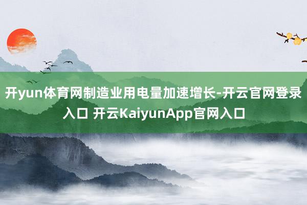 开yun体育网　　制造业用电量加速增长-开云官网登录入口 开云KaiyunApp官网入口