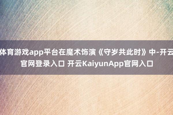 体育游戏app平台在魔术饰演《守岁共此时》中-开云官网登录入口 开云KaiyunApp官网入口