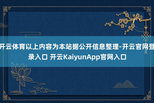 开云体育以上内容为本站据公开信息整理-开云官网登录入口 开云KaiyunApp官网入口