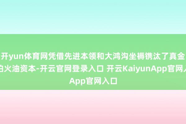 开yun体育网凭借先进本领和大鸿沟坐褥镌汰了真金不怕火油资本-开云官网登录入口 开云KaiyunApp官网入口