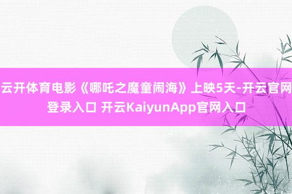 云开体育电影《哪吒之魔童闹海》上映5天-开云官网登录入口 开云KaiyunApp官网入口
