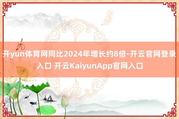 开yun体育网同比2024年增长约8倍-开云官网登录入口 开云KaiyunApp官网入口