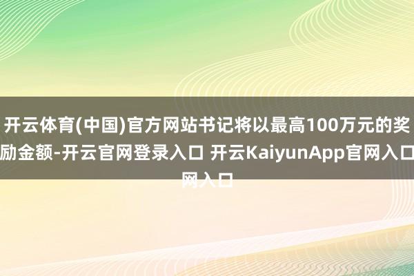 开云体育(中国)官方网站书记将以最高100万元的奖励金额-开云官网登录入口 开云KaiyunApp官网入口