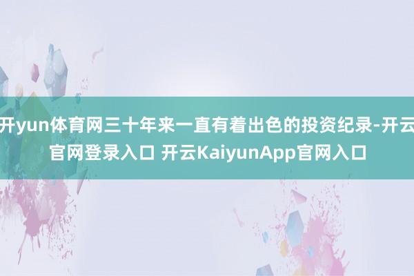 开yun体育网三十年来一直有着出色的投资纪录-开云官网登录入口 开云KaiyunApp官网入口