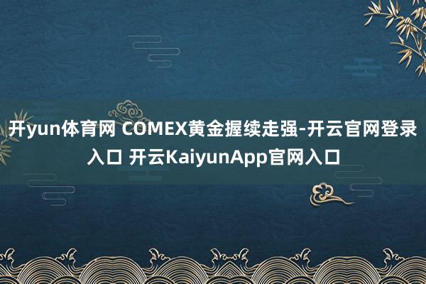 开yun体育网 COMEX黄金握续走强-开云官网登录入口 开云KaiyunApp官网入口