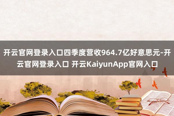 开云官网登录入口四季度营收964.7亿好意思元-开云官网登录入口 开云KaiyunApp官网入口