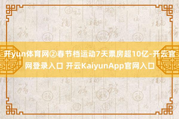 开yun体育网②春节档运动7天票房超10亿-开云官网登录入口 开云KaiyunApp官网入口