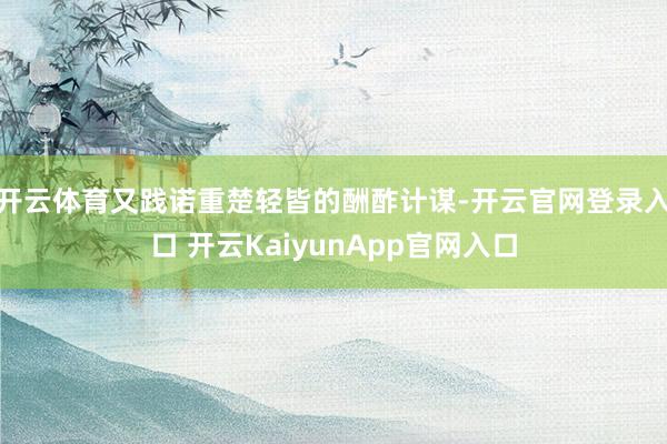 开云体育又践诺重楚轻皆的酬酢计谋-开云官网登录入口 开云KaiyunApp官网入口