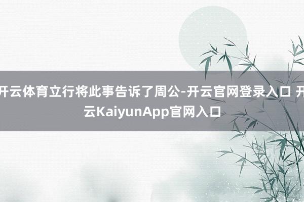 开云体育立行将此事告诉了周公-开云官网登录入口 开云KaiyunApp官网入口