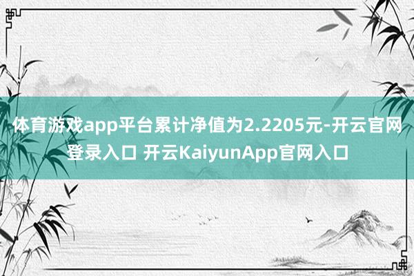 体育游戏app平台累计净值为2.2205元-开云官网登录入口 开云KaiyunApp官网入口