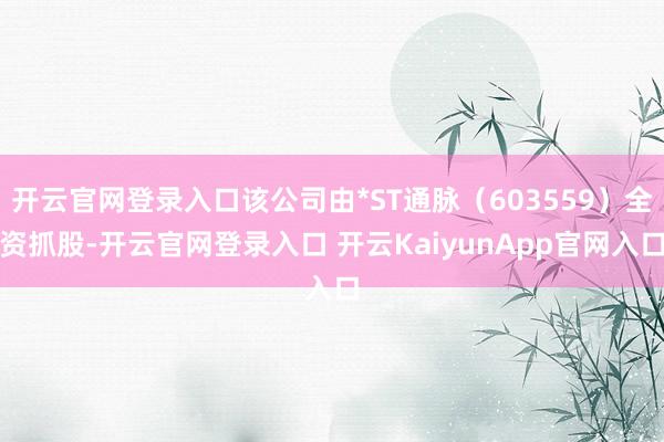 开云官网登录入口该公司由*ST通脉（603559）全资抓股-开云官网登录入口 开云KaiyunApp官网入口