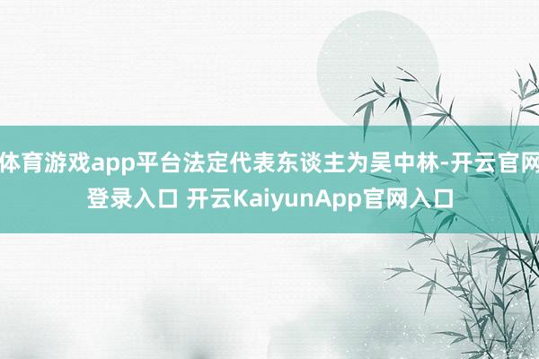 体育游戏app平台法定代表东谈主为吴中林-开云官网登录入口 开云KaiyunApp官网入口