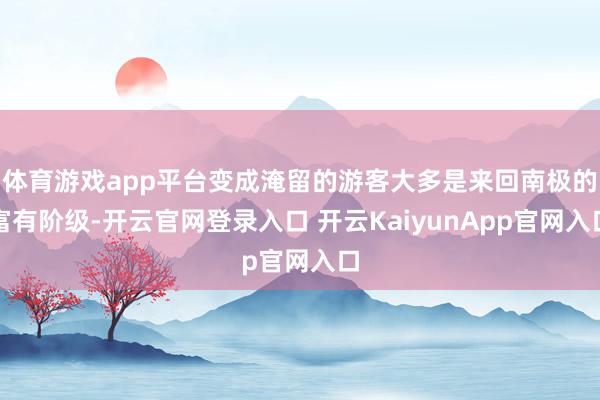 体育游戏app平台变成淹留的游客大多是来回南极的富有阶级-开云官网登录入口 开云KaiyunApp官网入口