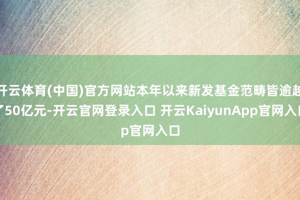 开云体育(中国)官方网站本年以来新发基金范畴皆逾越了50亿元-开云官网登录入口 开云KaiyunApp官网入口