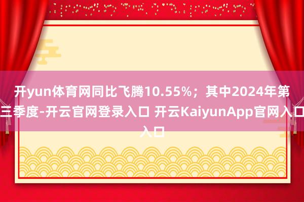开yun体育网同比飞腾10.55%；其中2024年第三季度-开云官网登录入口 开云KaiyunApp官网入口