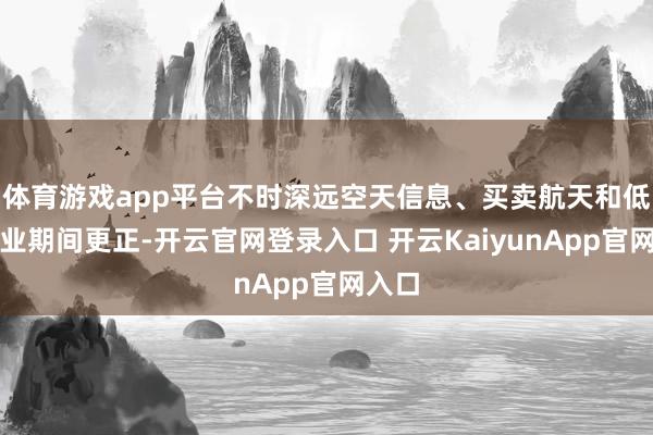 体育游戏app平台不时深远空天信息、买卖航天和低空产业期间更正-开云官网登录入口 开云KaiyunApp官网入口