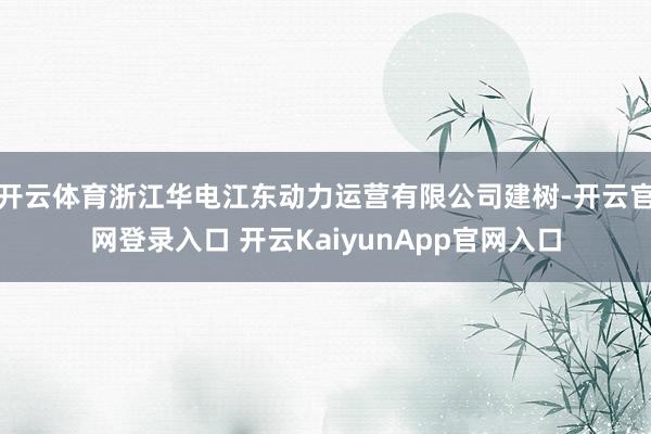 开云体育浙江华电江东动力运营有限公司建树-开云官网登录入口 开云KaiyunApp官网入口