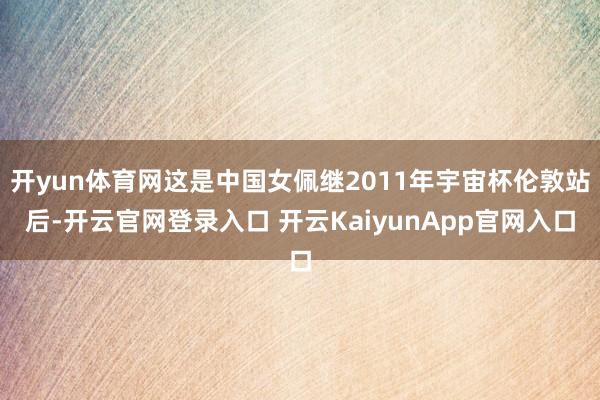 开yun体育网这是中国女佩继2011年宇宙杯伦敦站后-开云官网登录入口 开云KaiyunApp官网入口