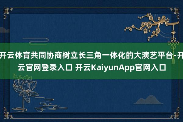开云体育共同协商树立长三角一体化的大演艺平台-开云官网登录入口 开云KaiyunApp官网入口