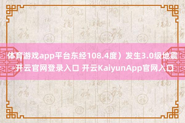体育游戏app平台东经108.4度）发生3.0级地震-开云官网登录入口 开云KaiyunApp官网入口