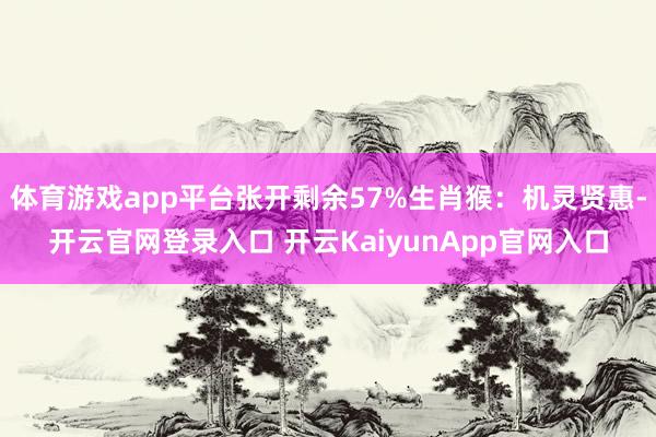 体育游戏app平台张开剩余57%生肖猴：机灵贤惠-开云官网登录入口 开云KaiyunApp官网入口