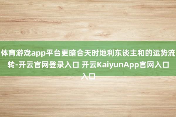 体育游戏app平台更暗合天时地利东谈主和的运势流转-开云官网登录入口 开云KaiyunApp官网入口