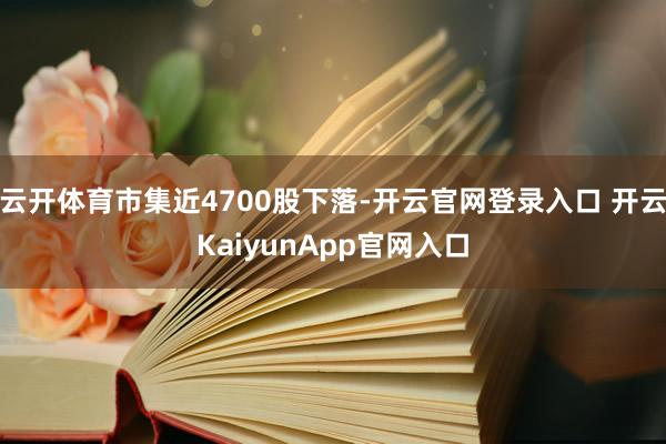 云开体育市集近4700股下落-开云官网登录入口 开云KaiyunApp官网入口