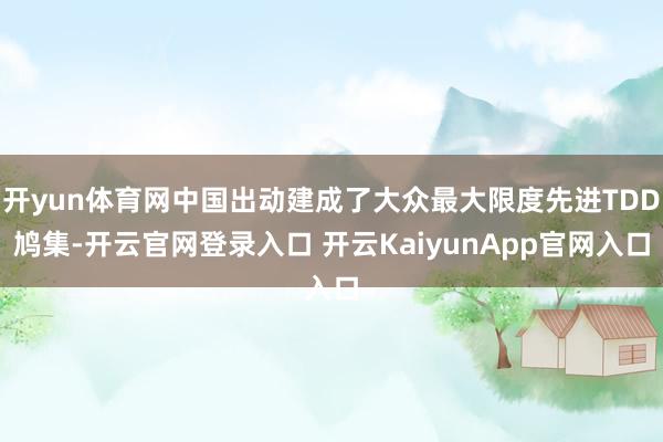 开yun体育网中国出动建成了大众最大限度先进TDD鸠集-开云官网登录入口 开云KaiyunApp官网入口