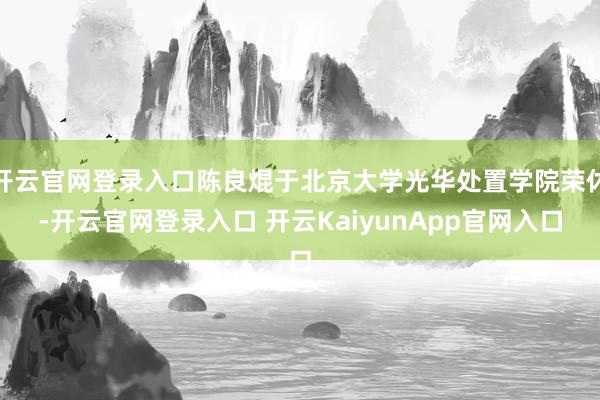 开云官网登录入口陈良焜于北京大学光华处置学院荣休-开云官网登录入口 开云KaiyunApp官网入口
