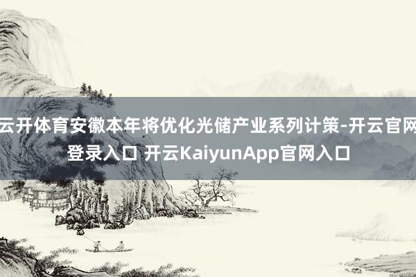 云开体育安徽本年将优化光储产业系列计策-开云官网登录入口 开云KaiyunApp官网入口