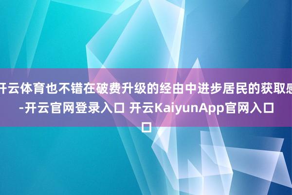 开云体育也不错在破费升级的经由中进步居民的获取感-开云官网登录入口 开云KaiyunApp官网入口