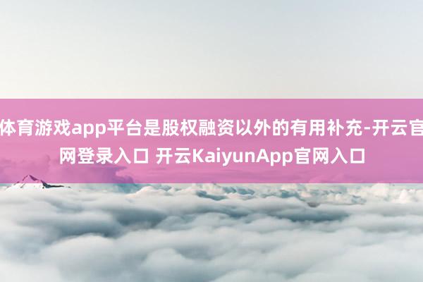 体育游戏app平台是股权融资以外的有用补充-开云官网登录入口 开云KaiyunApp官网入口