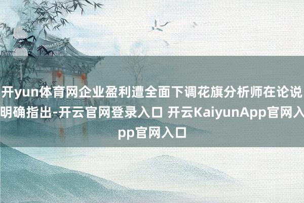 开yun体育网企业盈利遭全面下调花旗分析师在论说中明确指出-开云官网登录入口 开云KaiyunApp官网入口