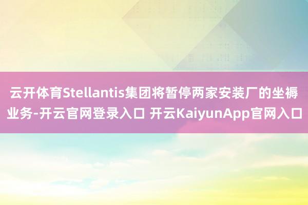 云开体育Stellantis集团将暂停两家安装厂的坐褥业务-开云官网登录入口 开云KaiyunApp官网入口